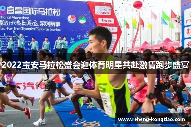 2022宝安马拉松盛会迎体育明星共赴激情跑步盛宴