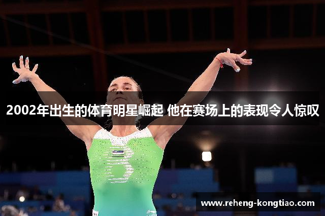 2002年出生的体育明星崛起 他在赛场上的表现令人惊叹