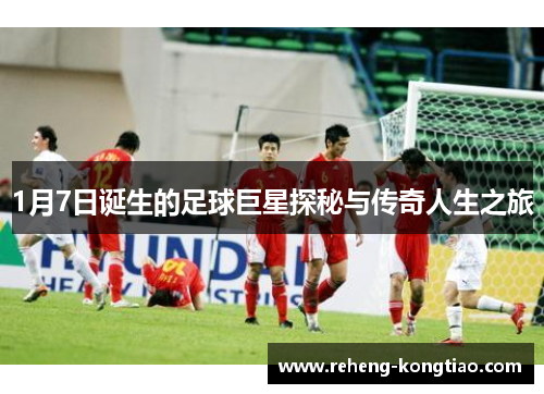 1月7日诞生的足球巨星探秘与传奇人生之旅