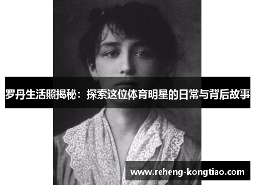 罗丹生活照揭秘：探索这位体育明星的日常与背后故事