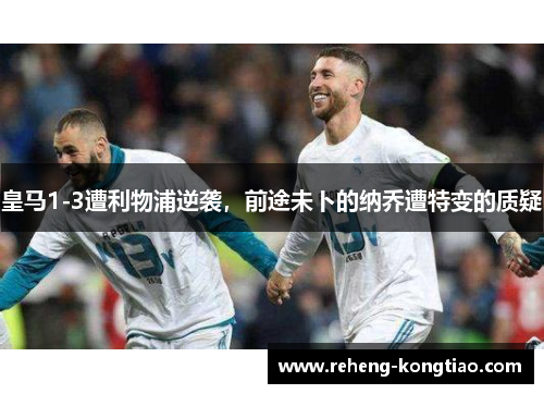 皇马1-3遭利物浦逆袭，前途未卜的纳乔遭特变的质疑