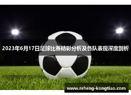 2023年6月17日足球比赛精彩分析及各队表现深度剖析